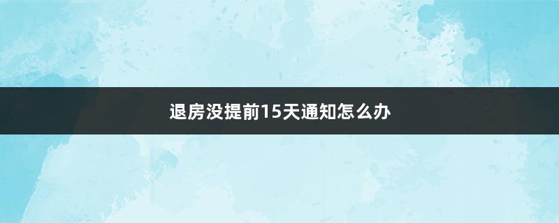 退房没提前15天通知怎么办