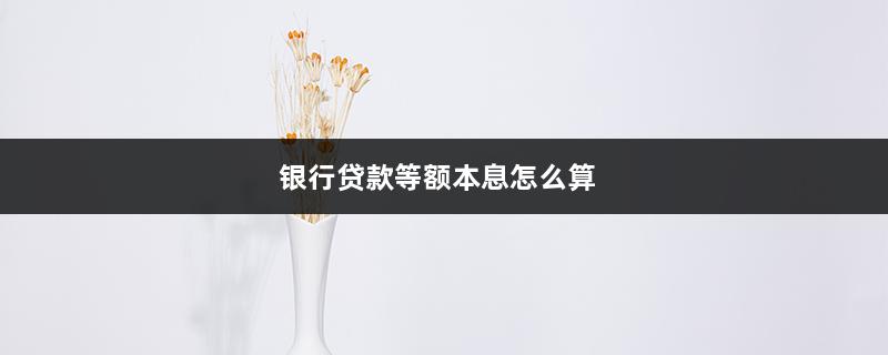 银行贷款等额本息怎么算