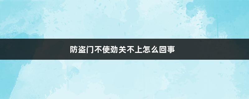 防盗门不使劲关不上怎么回事