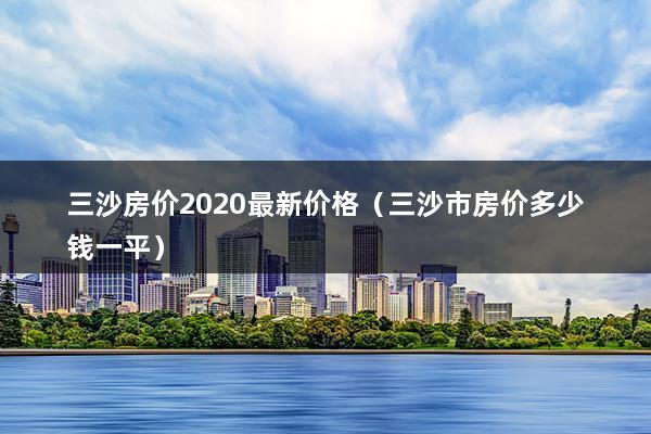 三沙房价2020最新价格(三沙市房价多少钱一平) 